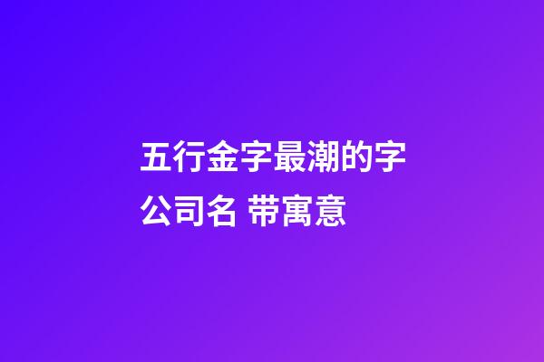五行金字最潮的字公司名 带寓意-第1张-公司起名-玄机派